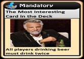 Mandatory The Most Interesting Card in the Deck All players drinking beer must drink twice