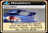 Mandatory Spoiler Everyone who spoils your favorite TV Show movie, anime, podcast, etc, must drink