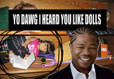 d05.jpg YO DAWGI HEARD YOULIKE DOLLS 0