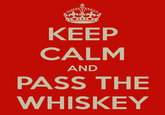 KEEP CALM AND PASS THE WHISKEY