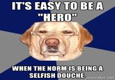 ITS EASY TO BEA "HERO" WHEN THE NORMIS BEINGA SELFISH DOUCHE, enera