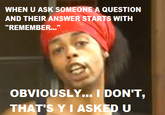 WHEN U ASK SOMEONE A QUESTION AND THEIR ANSWER STARTS WITH REMEMBER..." OBVIOUSLY.. I DON'T THAT'S YI ASKED U