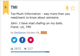 1. TMI Too Much Information- way more than you need/want to know about someone. John: I have mad chafing on my balls. Frank: uh, TMI by DocGonzo October 08, Ⅱ 2875 317