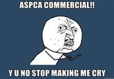 Why U No ASPCA ASPCA COMMERCIAL!! Y U NO STOP MAKING ME CRY