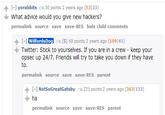 个[-] yorabbits ( 30 points 2 years ago (53123) What advice would you give new hackers? permalink source save save-RES hide child comments L wilfordsDos [s 68 points 2 years ago (109141) WilfordsDo Twitter: Stick to yourselves. If you are in a crew keep your opsec up 24/7. Friends will try to take you down if they have to permalink source save save-RES parent [+] NotSo GreatGatsby 231 points 2 years ago (3631132) ha permalink source save save-RES parent