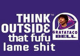 THINK TM GRATATACO BELL that fufu lame s---