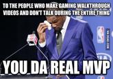 TO THE PEOPLE WHO MAKE GAMING WALKTHROUGH VIDEOS AND DON'T TALK DURING THE ENTIRETHING YOUDA REAL MVP