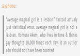 sayahomu: average magical girl is a lesbian" factoid actualy just statistical error. average magical girl is not a lesbian. Homura Akem, who lives in time & thinks gay thoughts 10,000 times each day, is an outlier adn should not have been counted