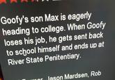 Goofy's son Max is eagerly heading to college. When Goofy loses his job, he gets sent back to school himself and ends up at River State Penitentiary lason Mardsen, Rob