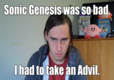 I had to take Advil... Sonic Genesis was so bad, had to take an Advil.
