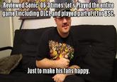 Just for the fans... Reviewed Sonic 06 3cmes, Lets Played the entire game Including C.and olavednartofitfor BSC. BSC Just to make his fans happy.