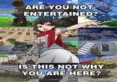 ARE YOU NOT ENTERTAINEP? IS THIS NOT WHY YOU ARE HERE?