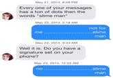 May 21, 2014, 8:08 PM Every one of your messages has a ton of dots then thee words "slime man" May 22, 2014, 2:18 AM not for man May 22, 2014, 9:33 AM Well it is. Do you have a signature set on your phone? May 23, 2014, 12:53 AM man