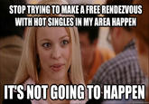 STOP TRYING TO MAKE A FREE RENDEZVOUS WITH HOTSINGLESIN MY AREA HAPPEN ITS NOT GOING TO HAPPEN quickmeme.com