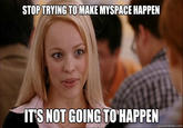 STOP TRYING TOMAKE MYSPACE HAPPEN TS NOT GOING TO HAPPEN quickmeme.com