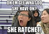 OH EMGEEWHATDO SHE HAVEONP SHE RATCHET!