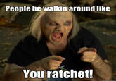People be walkin around like You ratchet! quickmeme.com