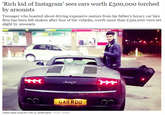 'Rich kid of Instagram' sees cars worth £500,00o torched by arsonists Teenager who boasted about driving expensive motors from his father's luxury car hire firm has been left shaken after four of the vehicles, worth more than £50o,ooo were set 4t aR GAII RDO