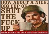 HOW ABOUT A NICE, BIG CUP O SHUT THE F--- UP THINK BEFORE YOU OPEN YOUR STUPID MOUTH