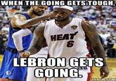 WHEN THE GOING GETS TOUGH @NBAMEMES HEA 6 LEBRON GETS GOING HYPUN COM