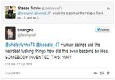 Shabba Taraba @shelbylynne74 4h @tarangeluh @koolaid_47 I would like to point out that its ages 5 and up... .5. .and up .5. tarangela @tarangeluh Follow @shelbylynne74 @koolaid_47 Human beings are the weirdest f------ things how did this even become an idea. SOMEBODY INVENTED THIS. WHY 9:58 AM 27 Jun 2014 2 FAVORITES