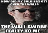 HOW DID MY SOLDIERS GET OVER THE WALL? THEWALL SWORE FEALTY TO ME