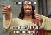 GOOD, GOOD LET THE HATE FLO NOU THROUGH