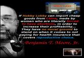 HOBBY LOBEY If Hobby Lobby can import cheap goods from China, made by women who are literally forced to have abortions , in order to increase their profitability... They have no moral ground to stand on when it comes to not paying for health insurance that covers reproductive choice. Benjamin T. Moore, Jr. www.thewhirlingwind.com