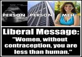 PERSON PERSON MEH Liberal Message: "Women, without contraception, you are less than human.