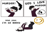 GOD I LOVE MURDER MURDER! DEAR JOHN. I'M SO BORED -
