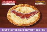 DIGIORNO DESIGN A PIZZA. hake youn MASTERPIECE JUST WHO THE PIZZA DO YOU THINK I AM