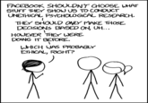 <a href="http://xkcd.com/1390/">#1390: Research Ethics</a>

Alt text: "I mean, it's not like we could just demand to see the code that's governing our lives. What right do we have to poke around in Facebook's private affairs like that?"