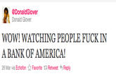 f56.jpg @DonaldGlover Donald Glover WOW! WATCHING PEOPLE F--- IN A BANK OF AMERICA! 26 Mar via Echofon ☆ Favorite t Retweet Reply