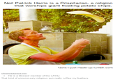 Neil Patrick Harris is a Crispitarian, a religion that worships giant floating potato chips. facts-i-just-made-up.tumblir.com He is a blessed member of the LAYity That kind of unnecessary religious pun really ruffles my feathers.