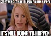 STOP TRYING TO MAKE PLAYABLE RIDLEY HAPPEN. T'S NOT GOING TOHAPPEN.