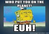 WHO PUT YOU ON THE PLANET! EUH memegenerator.net