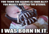 YOU THINK THE UTERUS IS YOUR ALLY? YOU MERELY ADOPTED THE UTERUS I WAS BORN IN IT quickmeme.com