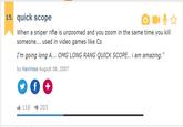 15. quick scope When a sniper rifle is unzoomed and you zoom in the same time you kill someone... used in video games like Cs I'm going long A... OMG LONG RANG QUICK SCOPE.. i am amazing. " by Kevinsss August 06, 2007 118 203