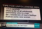 TIPS FOR UNFOLLOWING MEN Click carefully Make a list of all unfollowed Determine who is a man Be considerate of men's feelings . Follow some new women LIVE #UNFOLLOWAMAN TELLHLN NOW BE MAN-FREE ON TWITTER?