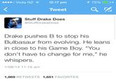 oo Voda NZ12:17 pm Tweet Stuff Drake Does @StuffDrakeDoes Drake pushes B to stop his Bulbasaur from evolving. He leans in close to his Game Boy. "You don't have to change for me," he whispers. /08/14 11:16 am 1,869 RETWEETS 1,651 FAVORITES
