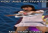YOU JUST ACTIVATED MY TRAP CARD