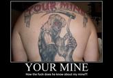 YOUR MINE How the f--- does he know about my mine?!
