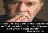 "I think its the duty of the comedian to find out where the line is drawn and cross it deliberately." George Carlin