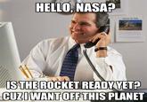 HELLO, NASA STHE ROCKET READY VET? CUZIWANT OFFTHIS PLANET