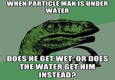 It Needs to Be Thought About Found on "Create Meme":http://creatememe.chucklesnetwork.com/memes/21335/when-particle-man-is-under-water-does-he-get-wet-or-does-the-wat/