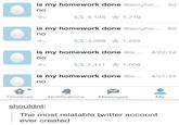 3d is my homework done @ismyhw no t 4,145 ★ 1,710 is my homework done @ismyhw... 6d no 3,068 ★ 1,255 is my homework done @is. 4/22/14 no t3 2,411 * 1,008 is my homework done @is. 4/21/14 no Timelines Notifications Messages Me shouldnt: The most relatable twitter account ever created