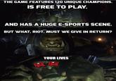 THE GAME FEATURES 120 UNIQUE CHAMPIONS. IS FREE TO PLAY AND HAS A HUGE E-SPORTS SCENE. BUT WHAT, RIOT, MUST WE GIVE IN RETURN? YOUR LIVES