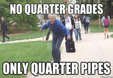 NO QUARTER GRADES ONLY QUARTER PIPES