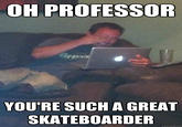OH PROFESSOR YOU'RE SUCH A GREAT SKATEBOARDER quickmeme.com