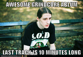 AWESOVME GRINDCORE ABLUM LAST TRACIIIS 10 MINUTES LONG